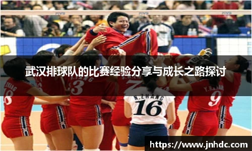 武汉排球队的比赛经验分享与成长之路探讨