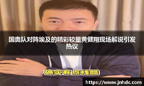 国奥队对阵埃及的精彩较量黄健翔现场解说引发热议